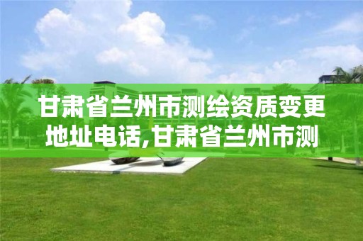 甘肃省兰州市测绘资质变更地址电话,甘肃省兰州市测绘资质变更地址电话查询。 甘肃省兰州市测绘资质变更地址电话,甘肃省兰州市测绘资质变更地址电话查询。