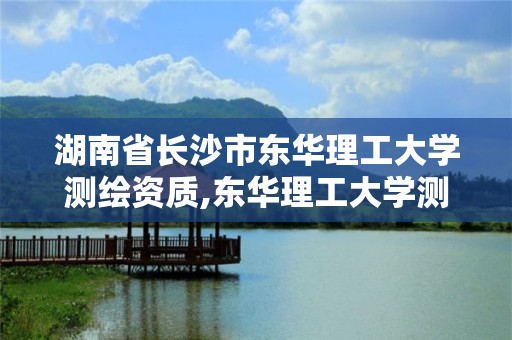 湖南省长沙市东华理工大学测绘资质,东华理工大学测绘科学与技术。