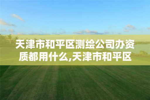 天津市和平区测绘公司办资质都用什么,天津市和平区测绘公司办资质都用什么证件 天津市和平区测绘公司办资质都用什么,天津市和平区测绘公司办资质都用什么证件