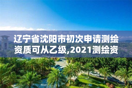 辽宁省沈阳市初次申请测绘资质可从乙级,2021测绘资质乙级人员要求