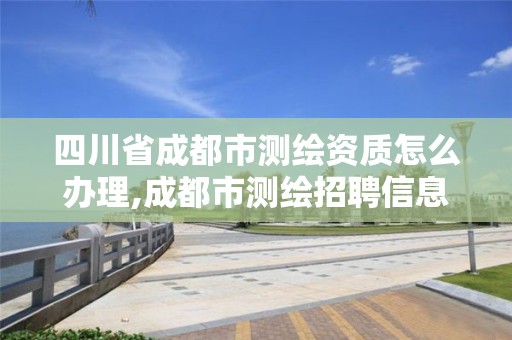 四川省成都市测绘资质怎么办理,成都市测绘招聘信息 四川省成都市测绘资质怎么办理,成都市测绘招聘信息