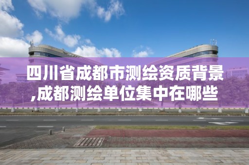 四川省成都市测绘资质背景,成都测绘单位集中在哪些地方