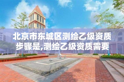 北京市东城区测绘乙级资质步骤是,测绘乙级资质需要多少专业人员