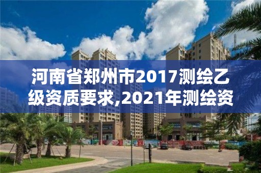 河南省郑州市2017测绘乙级资质要求,2021年测绘资质乙级人员要求。
