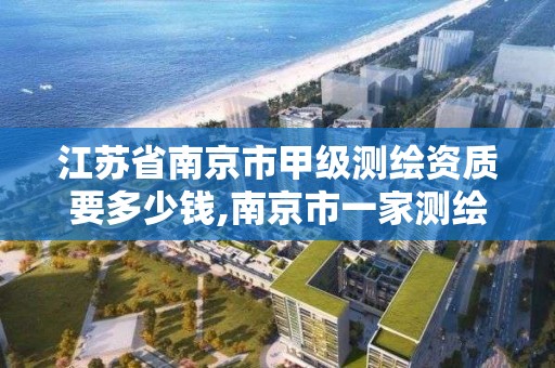 江苏省南京市甲级测绘资质要多少钱,南京市一家测绘资质单位要使用。