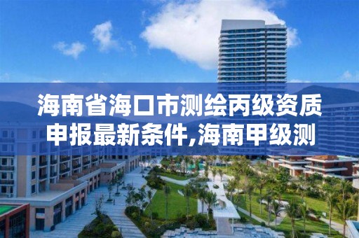 海南省海口市测绘丙级资质申报最新条件,海南甲级测绘资质单位 海南省海口市测绘丙级资质申报最新条件,海南甲级测绘资质单位