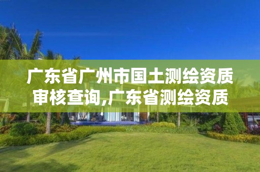 广东省广州市国土测绘资质审核查询,广东省测绘资质办理流程