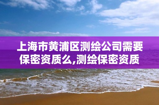 上海市黄浦区测绘公司需要保密资质么,测绘保密资质证书