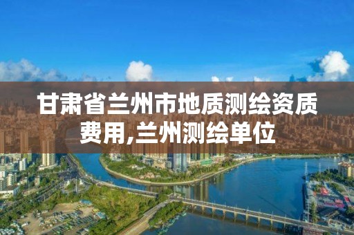 甘肃省兰州市地质测绘资质费用,兰州测绘单位
