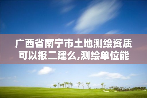 广西省南宁市土地测绘资质可以报二建么,测绘单位能考二建吗。