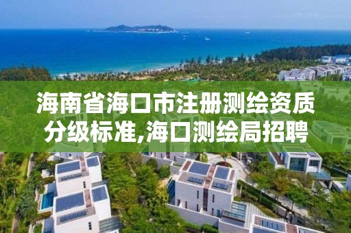 海南省海口市注册测绘资质分级标准,海口测绘局招聘