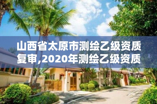 山西省太原市测绘乙级资质复审,2020年测绘乙级资质延期