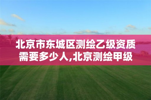 北京市东城区测绘乙级资质需要多少人,北京测绘甲级资质单位 北京市东城区测绘乙级资质需要多少人,北京测绘甲级资质单位