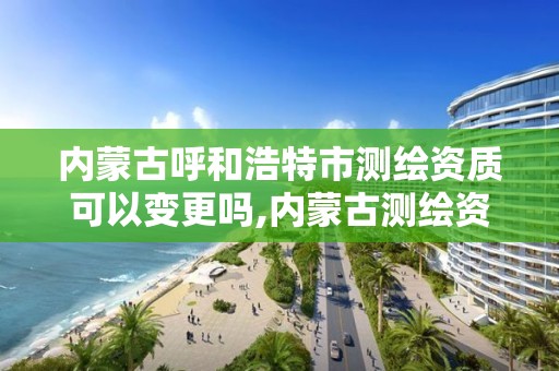 内蒙古呼和浩特市测绘资质可以变更吗,内蒙古测绘资质单位名录