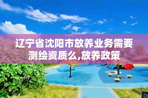 辽宁省沈阳市放养业务需要测绘资质么,放养政策