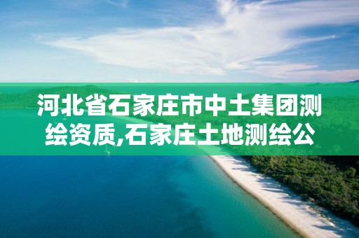 河北省石家庄市中土集团测绘资质,石家庄土地测绘公司 河北省石家庄市中土集团测绘资质,石家庄土地测绘公司