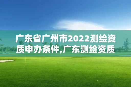 广东省广州市2022测绘资质申办条件,广东测绘资质标准
