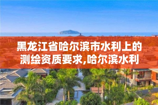 黑龙江省哈尔滨市水利上的测绘资质要求,哈尔滨水利水电勘测设计研究院。