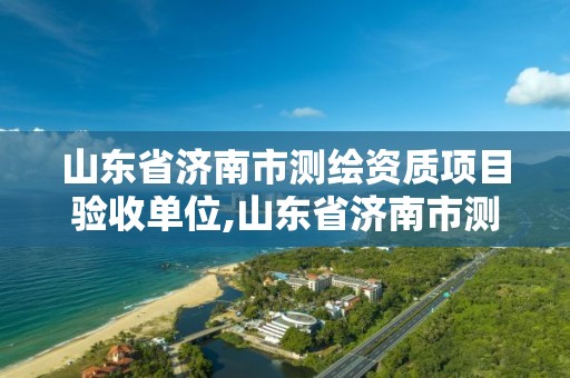 山东省济南市测绘资质项目验收单位,山东省济南市测绘资质项目验收单位是哪个