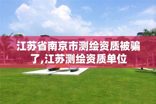 江苏省南京市测绘资质被骗了,江苏测绘资质单位
