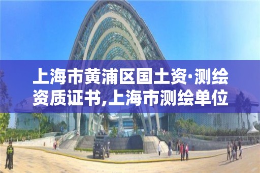 上海市黄浦区国土资·测绘资质证书,上海市测绘单位名单。