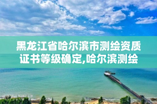 黑龙江省哈尔滨市测绘资质证书等级确定,哈尔滨测绘公司有哪些。