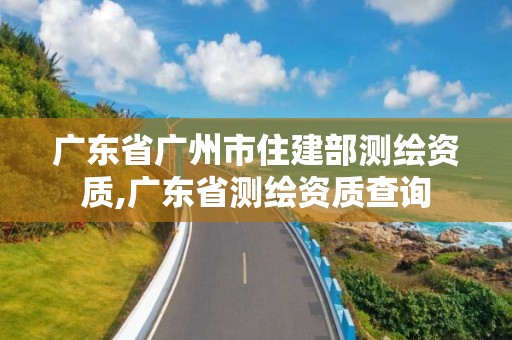 广东省广州市住建部测绘资质,广东省测绘资质查询