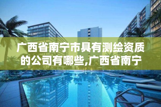广西省南宁市具有测绘资质的公司有哪些,广西省南宁市具有测绘资质的公司有哪些。