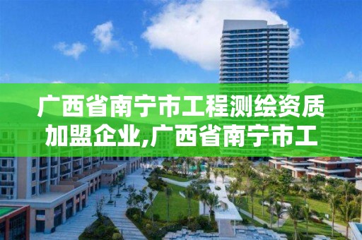广西省南宁市工程测绘资质加盟企业,广西省南宁市工程测绘资质加盟企业有哪些