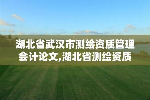 湖北省武汉市测绘资质管理会计论文,湖北省测绘资质延期公告。