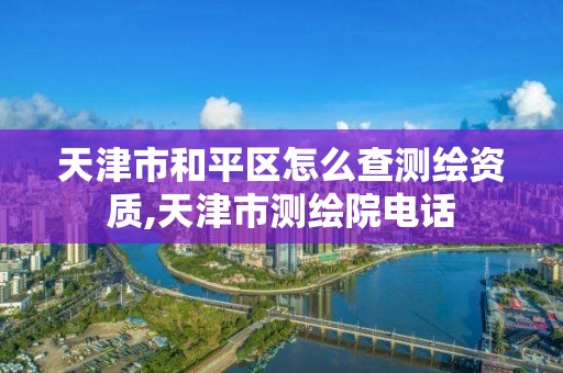 天津市和平区怎么查测绘资质,天津市测绘院电话 天津市和平区怎么查测绘资质,天津市测绘院电话
