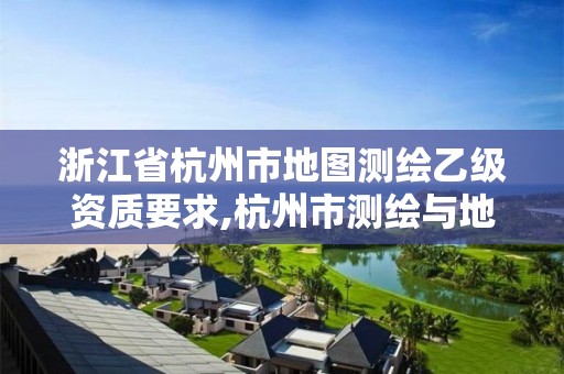 浙江省杭州市地图测绘乙级资质要求,杭州市测绘与地理信息行业协会。