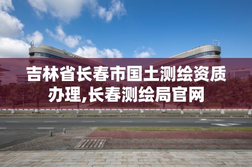 吉林省长春市国土测绘资质办理,长春测绘局官网