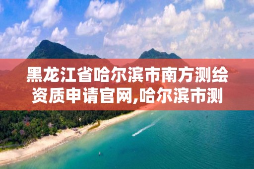 黑龙江省哈尔滨市南方测绘资质申请官网,哈尔滨市测绘公司