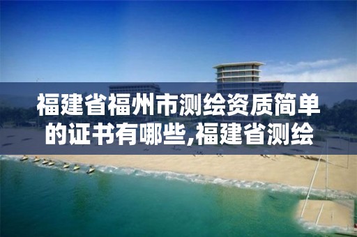 福建省福州市测绘资质简单的证书有哪些,福建省测绘单位名单 福建省福州市测绘资质简单的证书有哪些,福建省测绘单位名单