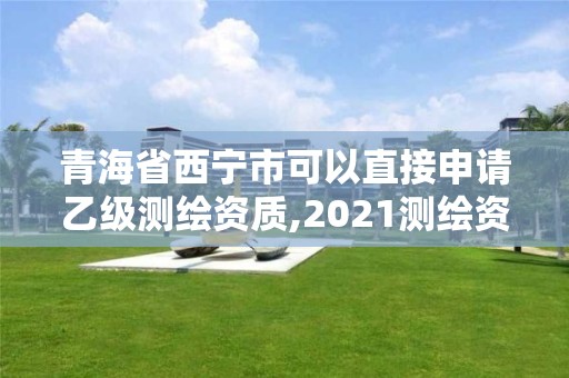 青海省西宁市可以直接申请乙级测绘资质,2021测绘资质乙级人员要求。