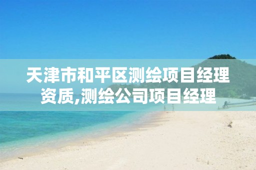 天津市和平区测绘项目经理资质,测绘公司项目经理 天津市和平区测绘项目经理资质,测绘公司项目经理