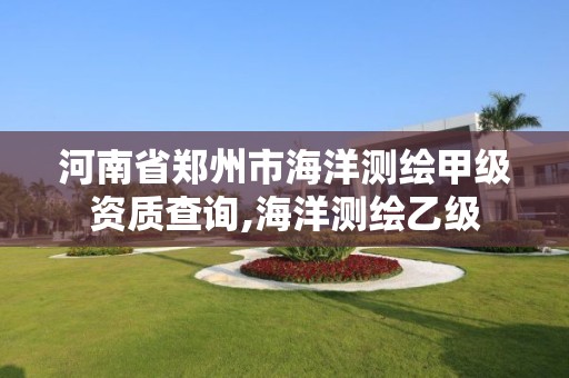 河南省郑州市海洋测绘甲级资质查询,海洋测绘乙级