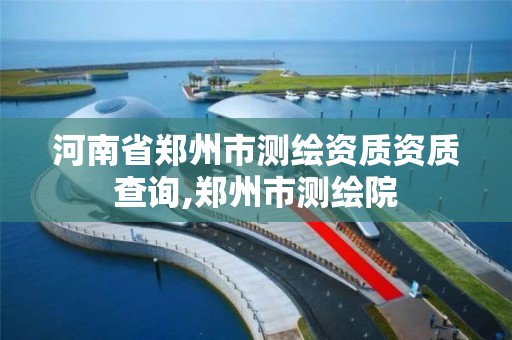 河南省郑州市测绘资质资质查询,郑州市测绘院