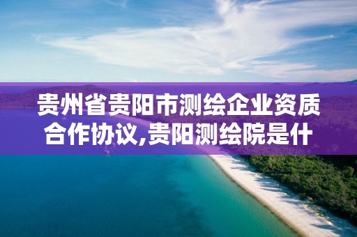 贵州省贵阳市测绘企业资质合作协议,贵阳测绘院是什么单位。