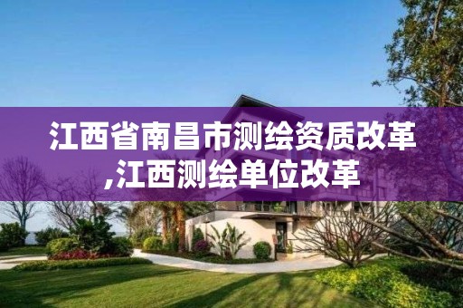 江西省南昌市测绘资质改革,江西测绘单位改革