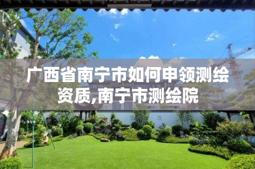 广西省南宁市如何申领测绘资质,南宁市测绘院