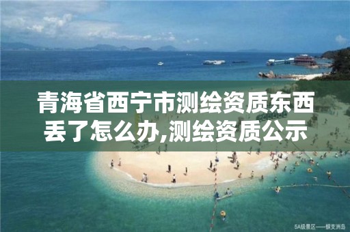 青海省西宁市测绘资质东西丢了怎么办,测绘资质公示在哪里查询。
