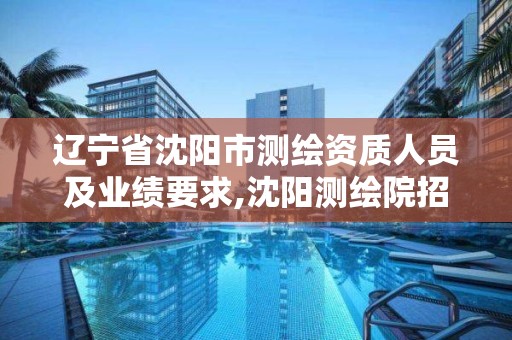 辽宁省沈阳市测绘资质人员及业绩要求,沈阳测绘院招聘