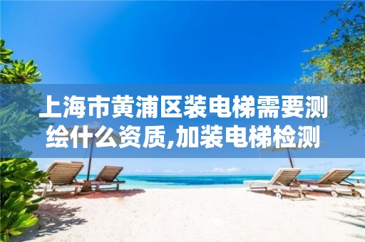 上海市黄浦区装电梯需要测绘什么资质,加装电梯检测