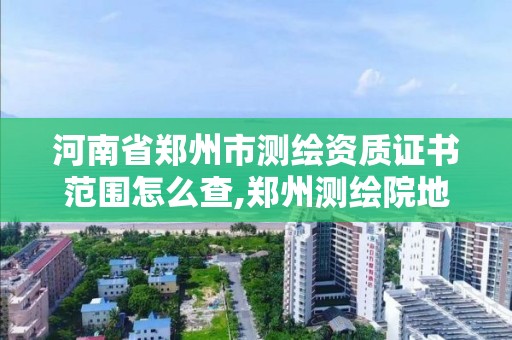 河南省郑州市测绘资质证书范围怎么查,郑州测绘院地址。