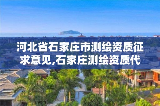河北省石家庄市测绘资质征求意见,石家庄测绘资质代办