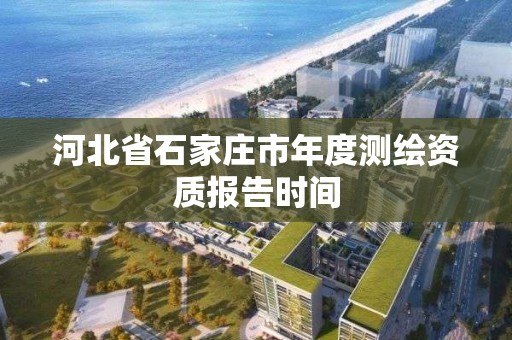 河北省石家庄市年度测绘资质报告时间