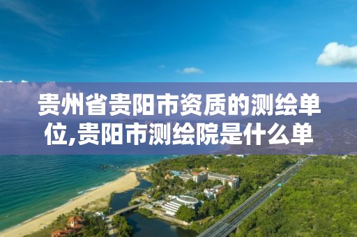 贵州省贵阳市资质的测绘单位,贵阳市测绘院是什么单位