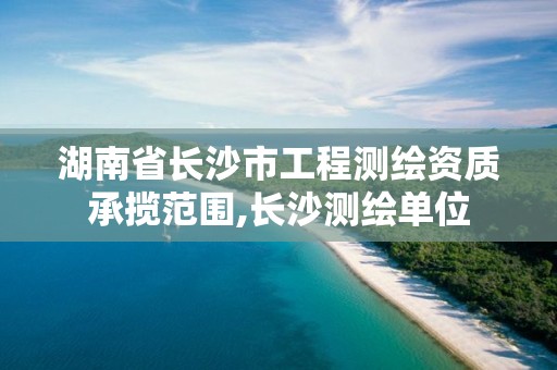 湖南省长沙市工程测绘资质承揽范围,长沙测绘单位 湖南省长沙市工程测绘资质承揽范围,长沙测绘单位